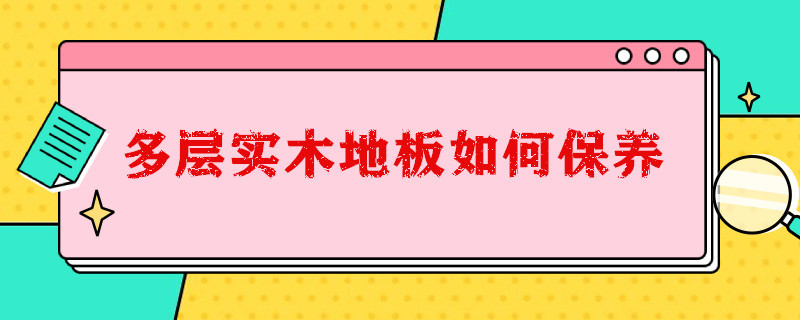 多层实木地板如何保养（多层实木地板保养用水蜡还是精油好）