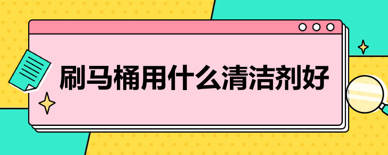 刷马桶用什么清洁剂好 清洁马桶用什么清洁剂