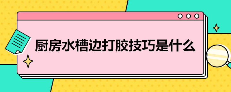 厨房水槽边打胶技巧是什么 厨房水槽边的胶怎么弄下来快