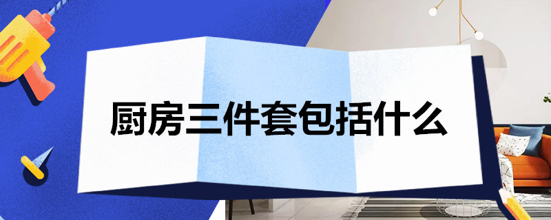 厨房三件套包括什么 厨房三件套包括什么内容