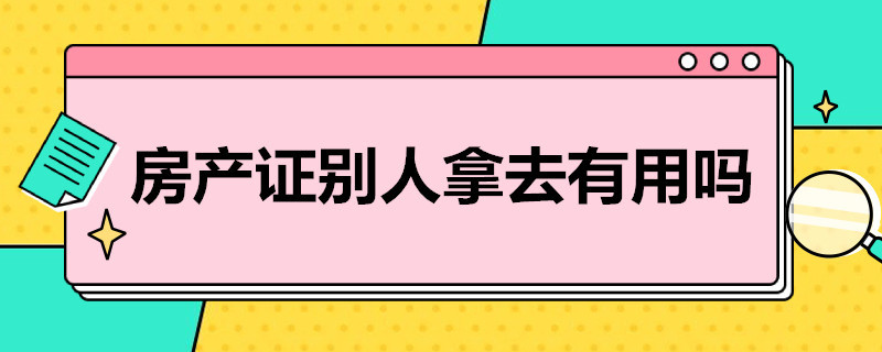 房产证别人拿去有用吗（房产证别人拿去有用吗?）