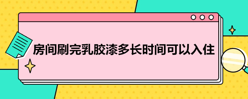 房间刷完乳胶漆多长时间可以入住（房间刷完乳胶漆多长时间可以入住新房）