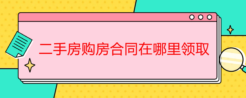 二手房购房合同在哪里领取 二手房网签购房合同在哪里领取