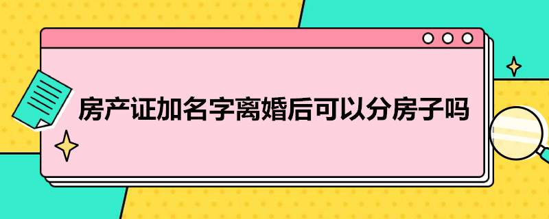 房产证加名字离婚后可以分房子吗（房产证结婚加名离婚怎么分）