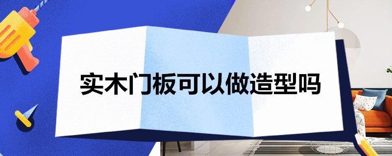 实木门板可以做造型吗 实木门板可以做造型吗图片