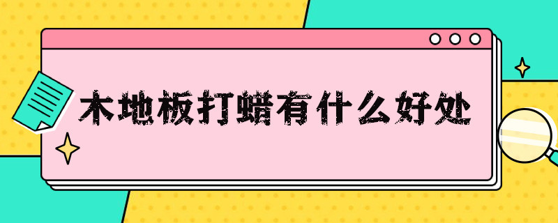 木地板打蜡有什么好处（木制地板打蜡好不好?）