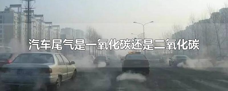 汽车尾气是一氧化碳还是二氧化碳（汽车尾气是一氧化碳还是二氧化碳）