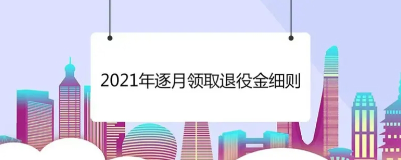 2021年逐月領(lǐng)取退役金細(xì)則內(nèi)容有哪些 2021年逐月領(lǐng)取退役金能領(lǐng)多少