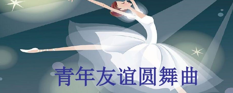 青年友谊圆舞曲是什么歌 青年友谊圆舞曲 原唱