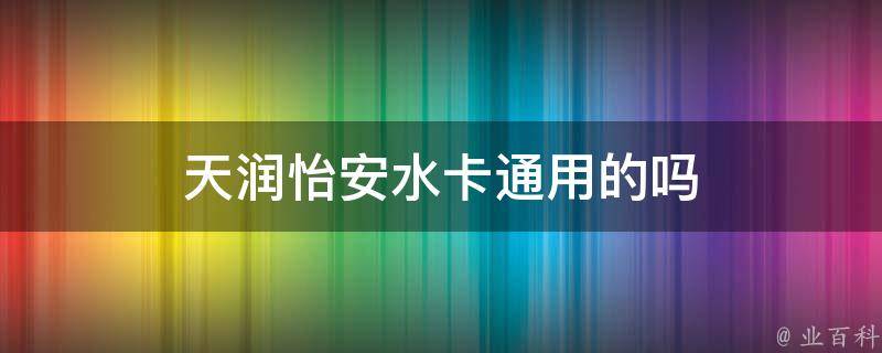 天润怡安水卡通用的吗（天润怡安水安全吗）