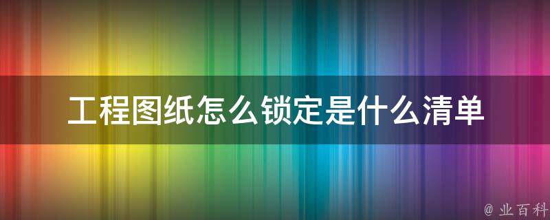 工程圖紙怎么鎖定是什么清單（工程圖紙怎么鎖定是什么清單的）