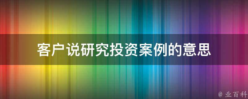 客户说研究投资案例的意思 对于投资客户,我怎么处理