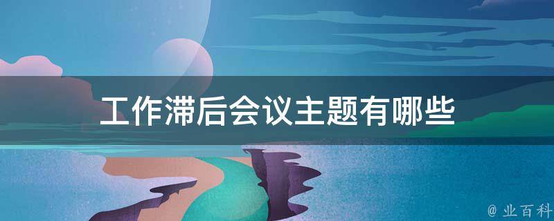 工作滞后会议主题有哪些 工作滞后会议主题有哪些内容