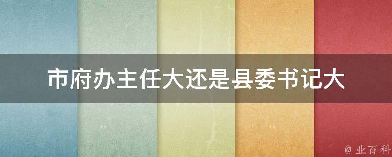 市府辦主任大還是縣委書記大（市委辦主任和政府辦主任哪個(gè)大）