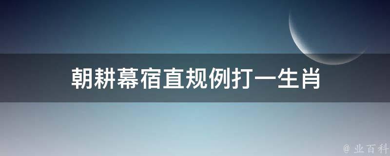 朝耕幕宿直規(guī)例打一生肖（朝耕幕宿直規(guī)例是指什么生肖?）