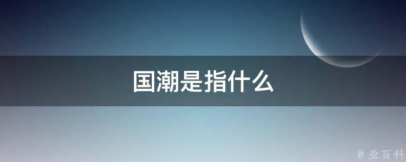 國潮是指什么（國潮是指什么意思）