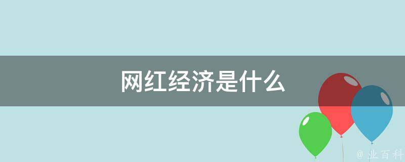 網(wǎng)紅經(jīng)濟(jì)是什么 網(wǎng)紅經(jīng)濟(jì)是什么時(shí)候出現(xiàn)的