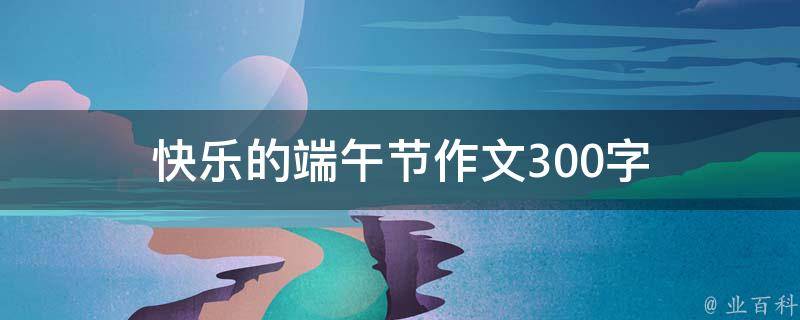 快樂的端午節(jié)作文300字（快樂的端午節(jié)作文300字作文）