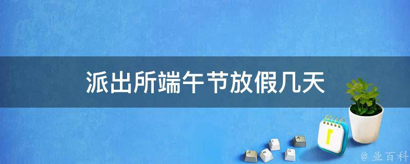 派出所端午节放假几天（派出所端午节放假几天2023）