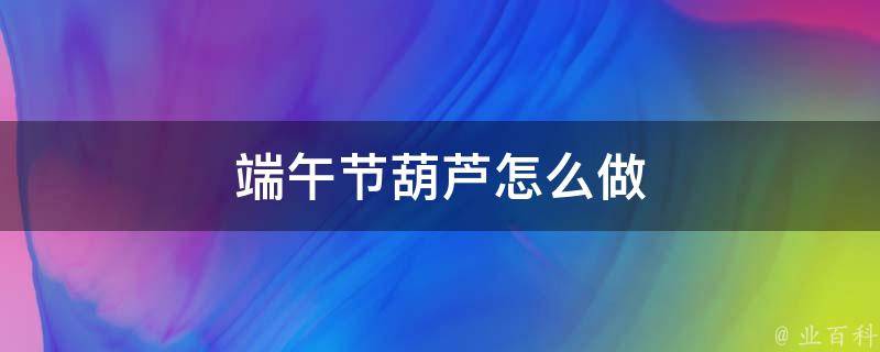 端午節(jié)葫蘆怎么做（端午節(jié)小葫蘆怎么做）