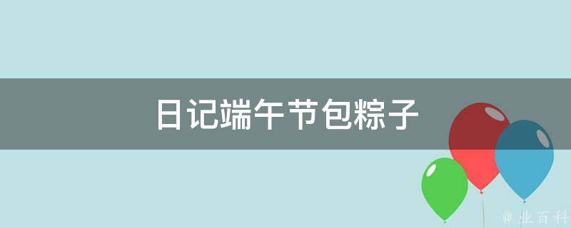 日記端午節(jié)包粽子（日記端午節(jié)包粽子畫圖）