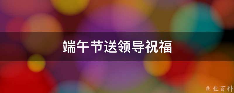 端午節(jié)送領(lǐng)導(dǎo)祝福 端午節(jié)送領(lǐng)導(dǎo)祝福語短句