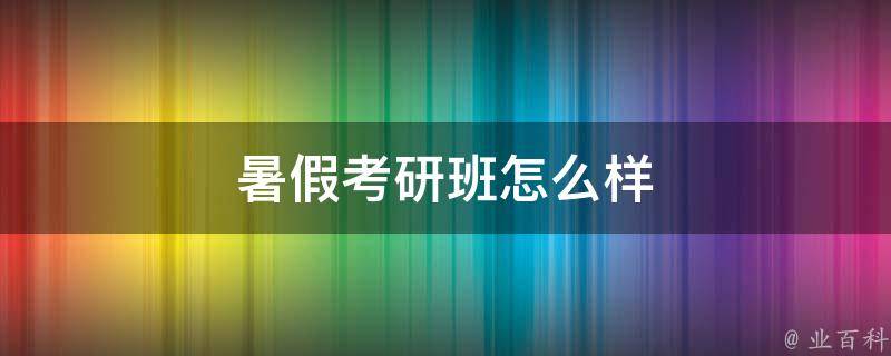 暑假考研班怎么樣 暑假考研班有用嗎