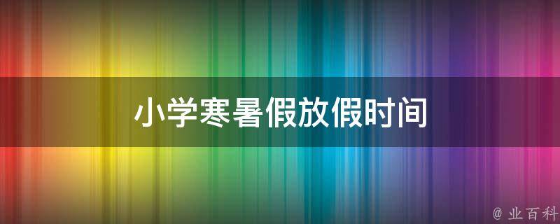 小學(xué)寒暑假放假時(shí)間 2024中小學(xué)寒暑假放假時(shí)間