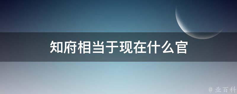 知府相當(dāng)于現(xiàn)在什么官 清朝知府相當(dāng)于現(xiàn)在什么官