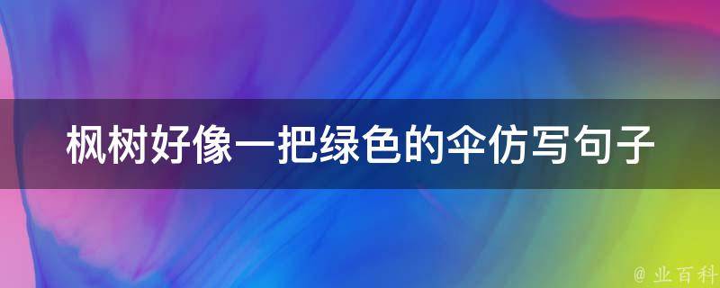 枫树好像一把绿色的伞仿写句子（枫树好像一把什么的绿色太阳伞一直打开着）