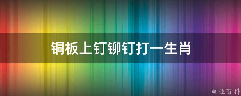 铜板上钉铆钉打一生肖 铜板上钉铆钉打一歇后语