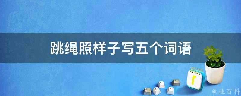 跳繩照樣子寫五個(gè)詞語(yǔ)（跳繩詞語(yǔ)可以造什么句呢）