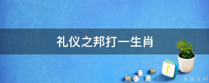 礼仪之邦打一生肖 礼仪之邦猜一肖