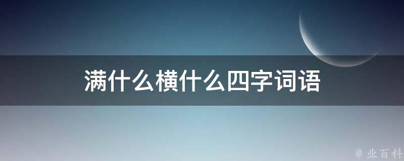 滿什么橫什么四字詞語(yǔ) 滿什么橫什么四字詞語(yǔ)二年級(jí)