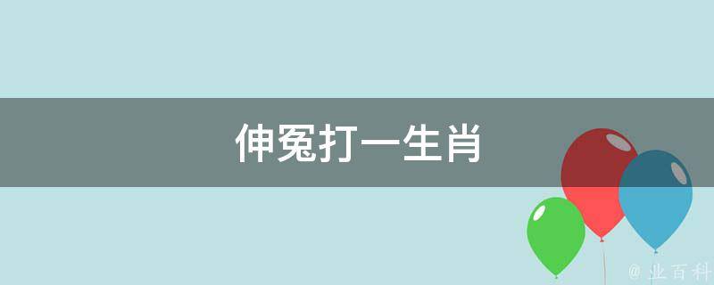 伸冤打一生肖（伸冤打一生肖最佳答）