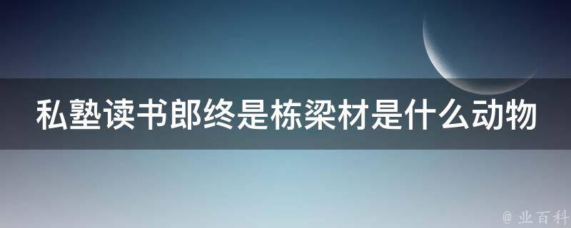 私塾讀書郎終是棟梁材是什么動物 私塾讀書的私塾怎么寫