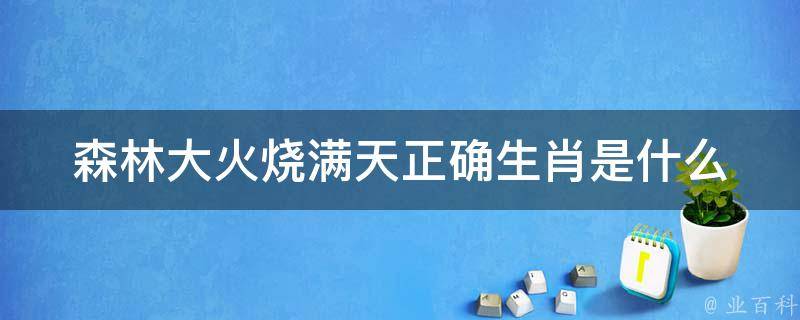 森林大火燒滿天正確生肖是什么（森林大火燒滿天趁火打劫虎出行打一生肖）