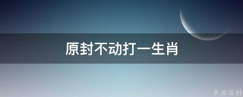 原封不動打一生肖（原封不動是什么生肖）