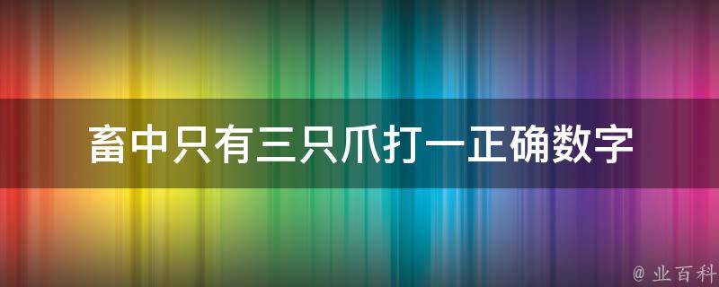 畜中只有三只爪打一正确数字（畜中只有三只爪猜一生肖）