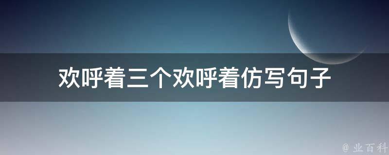 歡呼著三個(gè)歡呼著仿寫句子 歡呼著三個(gè)歡呼著仿寫句子一年級(jí)